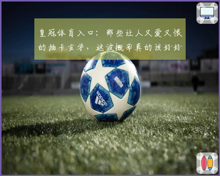 皇冠体育入口：那些让人又爱又恨的抽卡玄学，这波概率真的该好好算算了