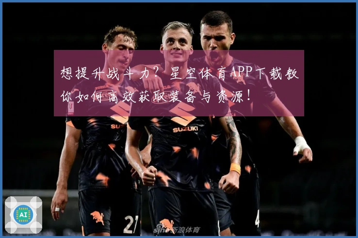 想提升战斗力？星空体育APP下载教你如何高效获取装备与资源！