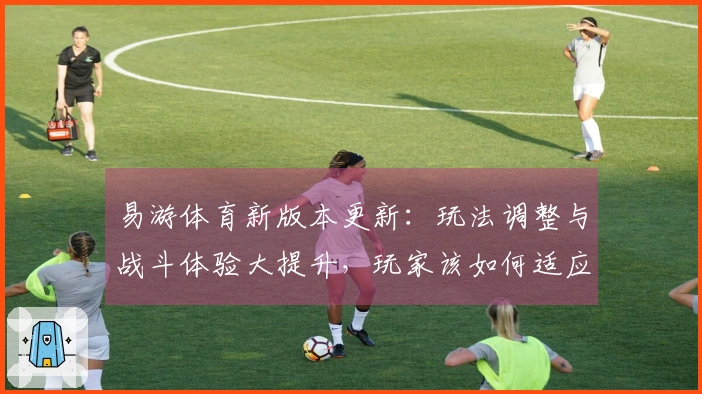 易游体育新版本更新：玩法调整与战斗体验大提升，玩家该如何适应？