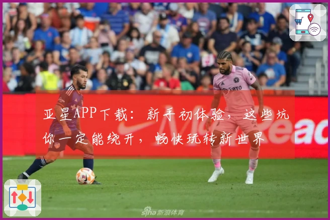 亚星APP下载：新手初体验，这些坑你一定能绕开，畅快玩转新世界