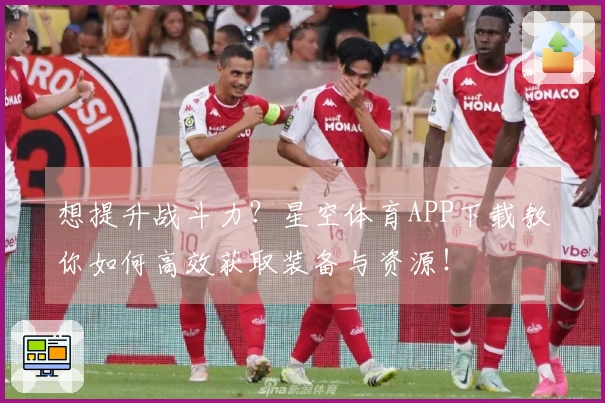 想提升战斗力？星空体育APP下载教你如何高效获取装备与资源！