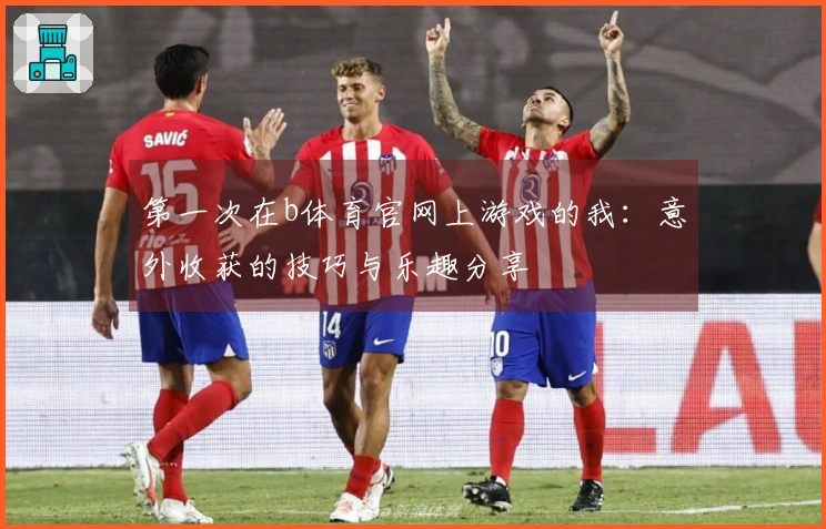 第一次在b体育官网上游戏的我:意外收获的技巧与乐趣分享