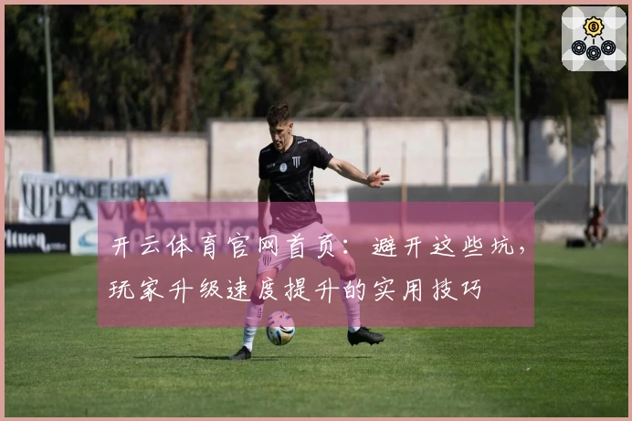 开云体育官网首页：避开这些坑，玩家升级速度提升的实用技巧