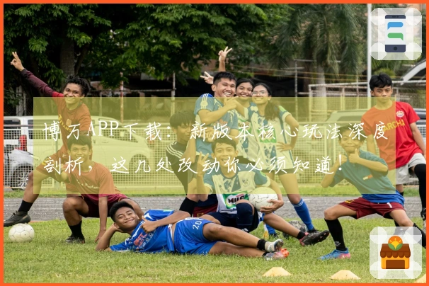 博万APP下载:新版本核心玩法深度剖析,这几处改动你必须知道!