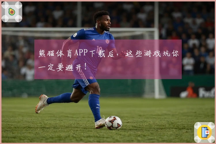熊猫体育APP下载后，这些游戏坑你一定要避开！