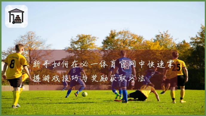 新手如何在必一体育官网中快速掌握游戏技巧与奖励获取方法