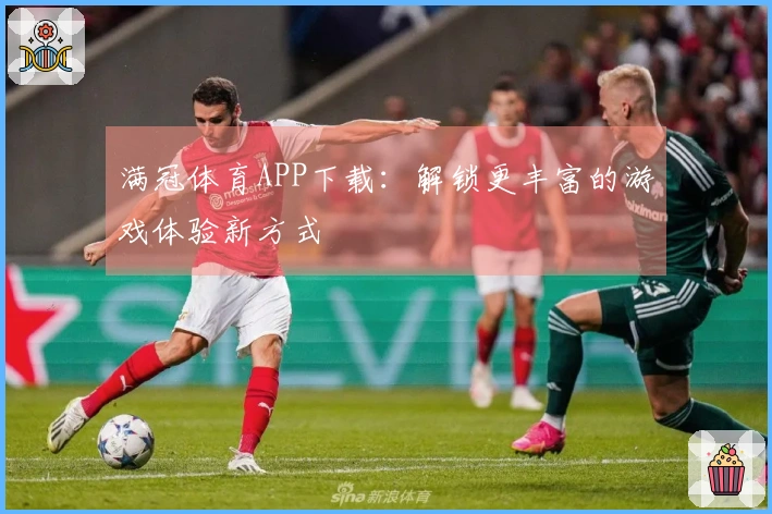 满冠体育APP下载：解锁更丰富的游戏体验新方式