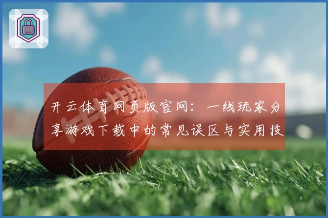 开云体育网页版官网：一线玩家分享游戏下载中的常见误区与实用技巧