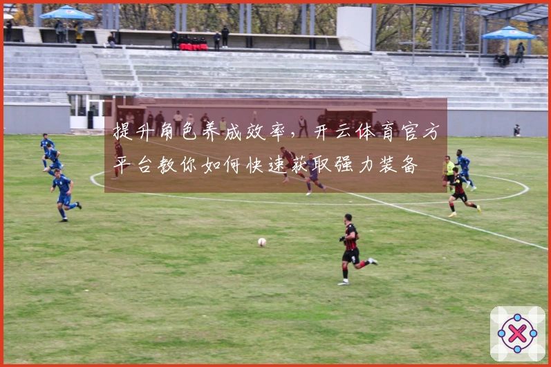 提升角色养成效率，开云体育官方平台教你如何快速获取强力装备