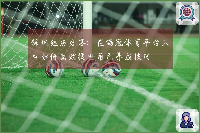 踩坑经历分享：在满冠体育平台入口如何高效提升角色养成技巧