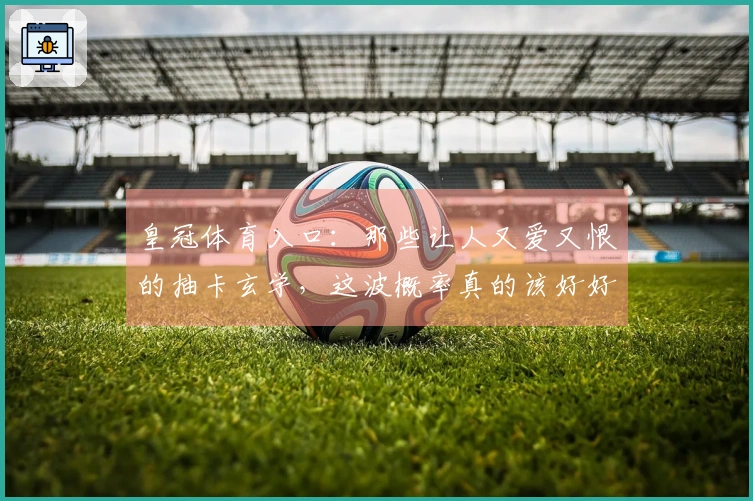 皇冠体育入口：那些让人又爱又恨的抽卡玄学，这波概率真的该好好算算了