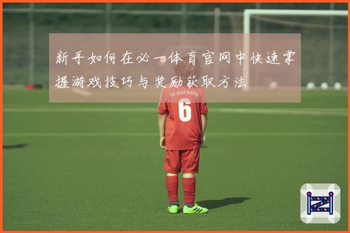 新手如何在必一体育官网中快速掌握游戏技巧与奖励获取方法