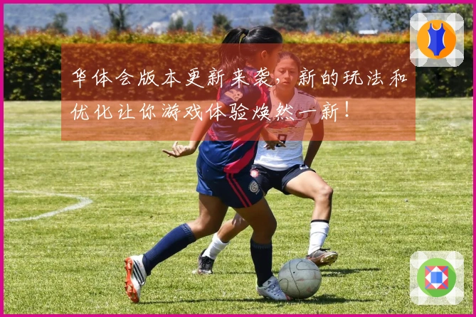 华体会版本更新来袭，新的玩法和优化让你游戏体验焕然一新！