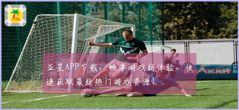 亚星APP下载，畅享游戏新体验，快速获取最新热门游戏资源！