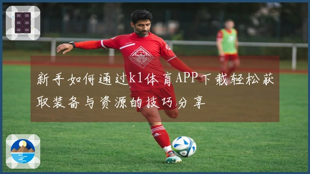 新手如何通过k1体育APP下载轻松获取装备与资源的技巧分享