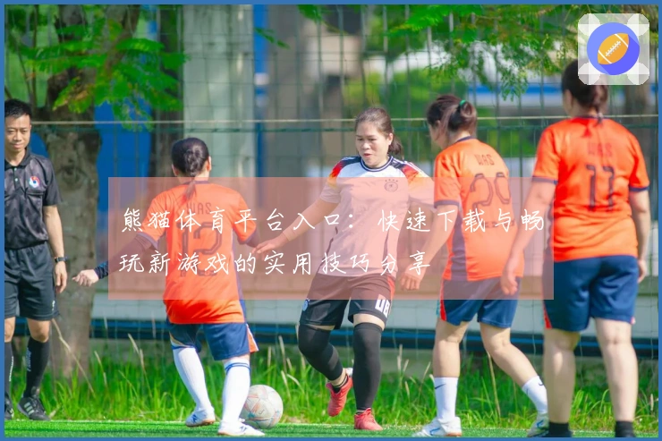 熊猫体育平台入口：快速下载与畅玩新游戏的实用技巧分享