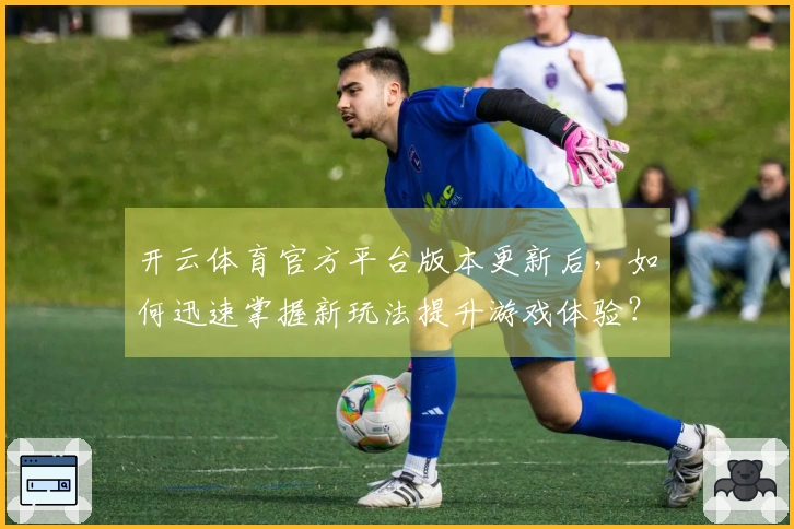 开云体育官方平台版本更新后，如何迅速掌握新玩法提升游戏体验？