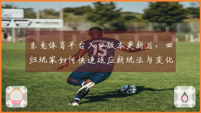 乐竞体育平台入口版本更新后，回归玩家如何快速适应新玩法与变化？