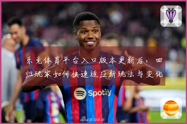 乐竞体育平台入口版本更新后，回归玩家如何快速适应新玩法与变化？